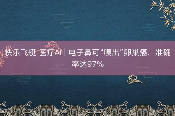 快乐飞艇 医疗AI | 电子鼻可“嗅出”卵巢癌,准确率达97%
