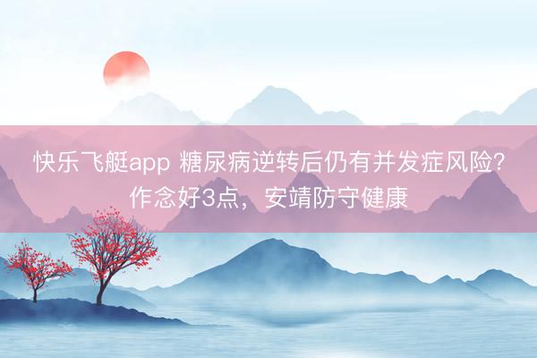 快乐飞艇app 糖尿病逆转后仍有并发症风险?作念好3点,安靖防守健康