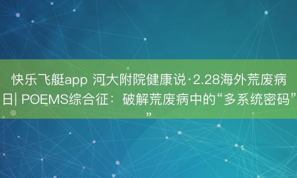 快乐飞艇app 河大附院健康说·2.28海外荒废病日| POEMS综合征:破解荒废病中的“多系统密码”