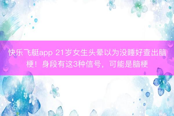 快乐飞艇app 21岁女生头晕以为没睡好查出脑梗!身段有这3种信号,可能是脑梗