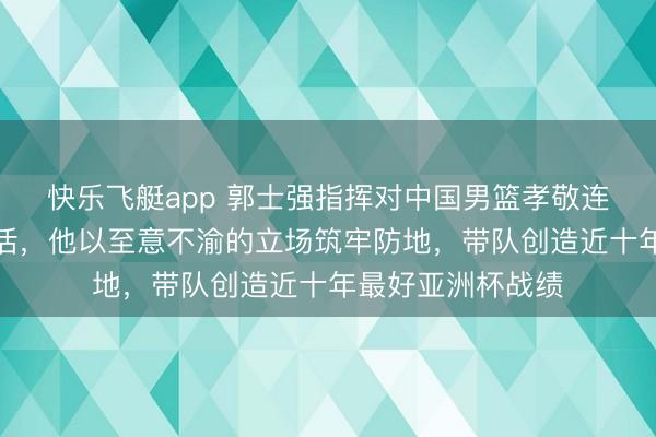 快乐飞艇app 郭士强指挥对中国男篮孝敬连络球员与解说生活,他以至意不渝的立场筑牢防地,带队创造近十年最好亚洲杯战绩