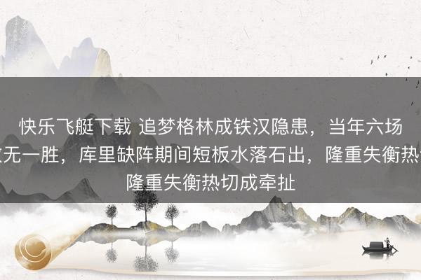 快乐飞艇下载 追梦格林成铁汉隐患，当年六场有他全败无一胜，库里缺阵期间短板水落石出，隆重失衡热切成牵扯