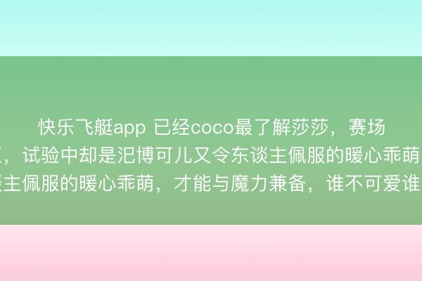 快乐飞艇app 已经coco最了解莎莎，赛场上她是厮杀轻薄的小魔王，试验中却是汜博可儿又令东谈主佩服的暖心乖萌，才能与魔力兼备，谁不可爱谁不佩服