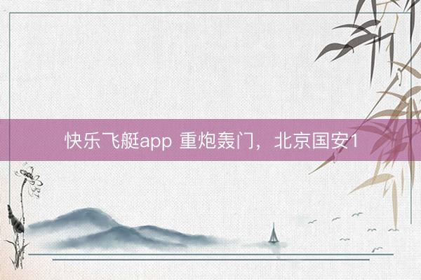 快乐飞艇app 重炮轰门,北京国安1