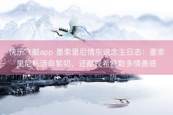 快乐飞艇app 墨索里尼情东说念主日志：墨索里尼私活命絮叨，还鄙视希特勒多情善感