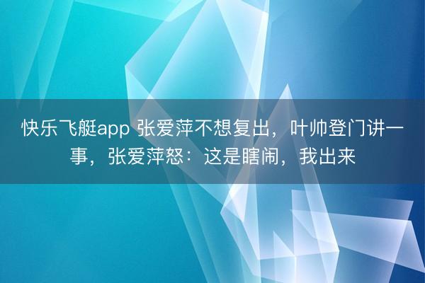 快乐飞艇app 张爱萍不想复出,叶帅登门讲一事,张爱萍怒:这是瞎闹,我出来