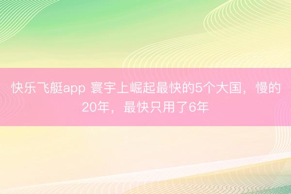 快乐飞艇app 寰宇上崛起最快的5个大国，慢的20年，最快只用了6年