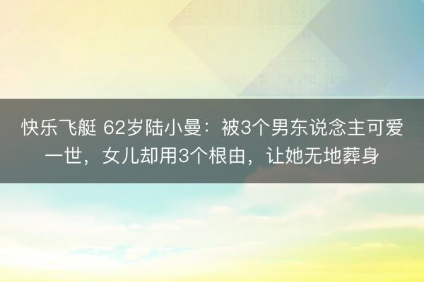 快乐飞艇 62岁陆小曼：被3个男东说念主可爱一世，女儿却用3个根由，让她无地葬身
