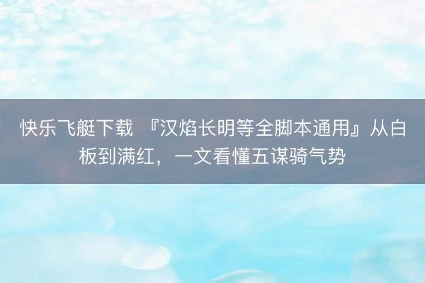 快乐飞艇下载 『汉焰长明等全脚本通用』从白板到满红,一文看懂五谋骑气势