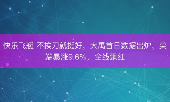 快乐飞艇 不挨刀就挺好，大禹首日数据出炉，尖端暴涨9.6%，全线飘红