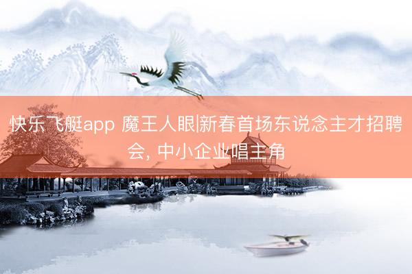 快乐飞艇app 魔王人眼|新春首场东说念主才招聘会, 中小企业唱主角