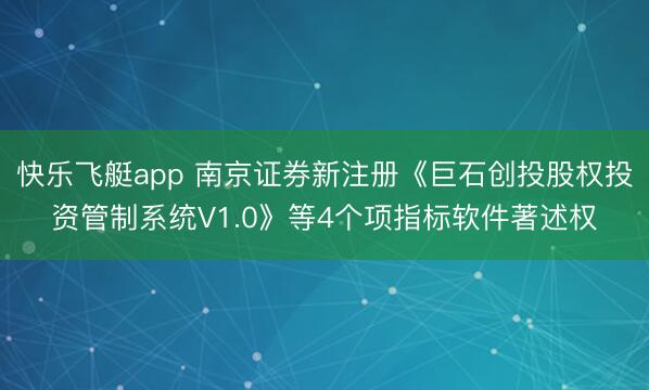 快乐飞艇app 南京证券新注册《巨石创投股权投资管制系统V1.0》等4个项指标软件著述权